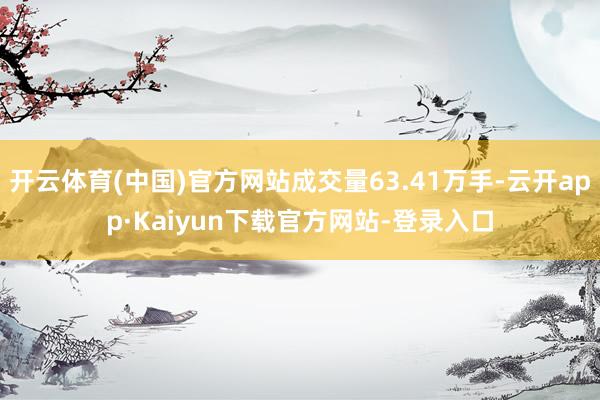 开云体育(中国)官方网站成交量63.41万手-云开app·Kaiyun下载官方网站-登录入口