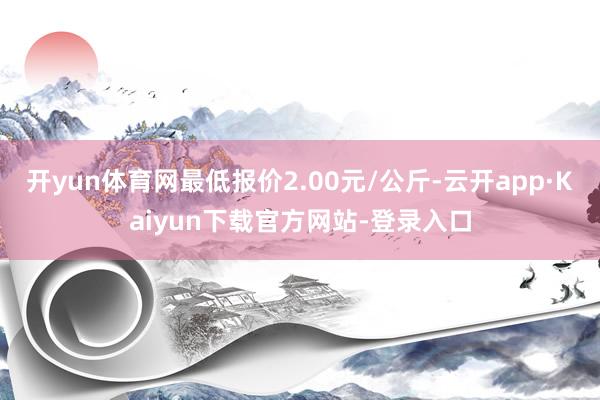 开yun体育网最低报价2.00元/公斤-云开app·Kaiyun下载官方网站-登录入口
