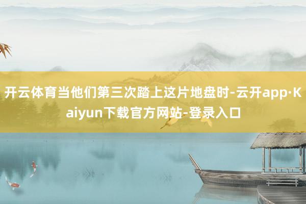 开云体育当他们第三次踏上这片地盘时-云开app·Kaiyun下载官方网站-登录入口