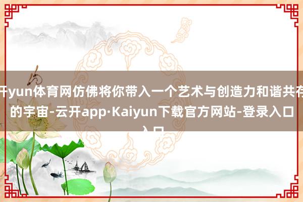 开yun体育网仿佛将你带入一个艺术与创造力和谐共存的宇宙-云开app·Kaiyun下载官方网站-登录入口