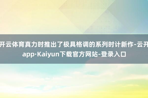 开云体育真力时推出了极具格调的系列时计新作-云开app·Kaiyun下载官方网站-登录入口