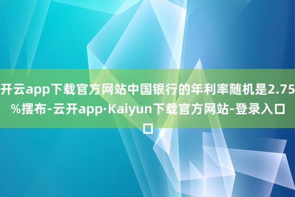 开云app下载官方网站中国银行的年利率随机是2.75%摆布-云开app·Kaiyun下载官方网站-登录入口
