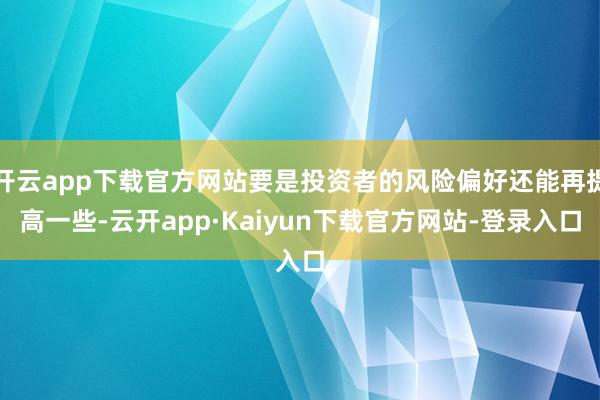 开云app下载官方网站要是投资者的风险偏好还能再提高一些-云开app·Kaiyun下载官方网站-登录入口