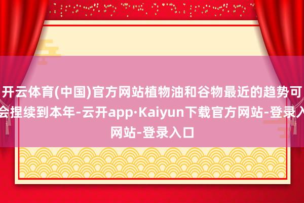 开云体育(中国)官方网站植物油和谷物最近的趋势可能会捏续到本年-云开app·Kaiyun下载官方网站-登录入口