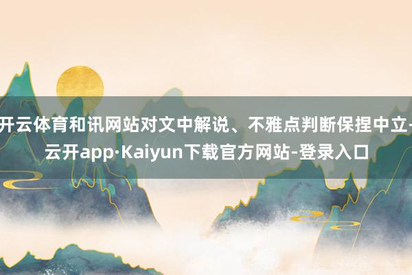 开云体育和讯网站对文中解说、不雅点判断保捏中立-云开app·Kaiyun下载官方网站-登录入口