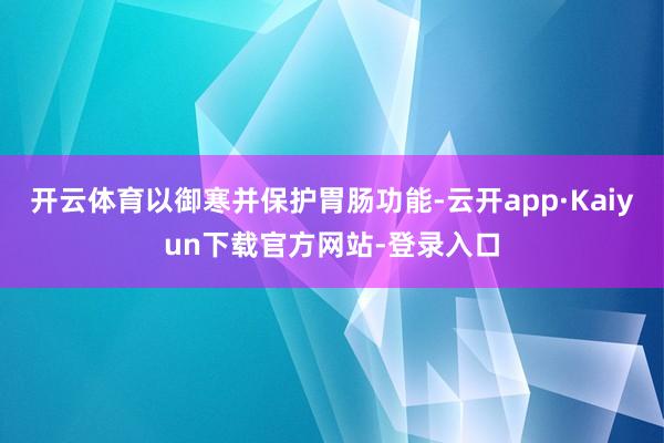 开云体育以御寒并保护胃肠功能-云开app·Kaiyun下载官方网站-登录入口