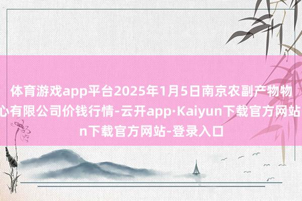 体育游戏app平台2025年1月5日南京农副产物物发配送中心有限公司价钱行情-云开app·Kaiyun下载官方网站-登录入口
