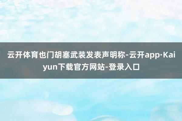 云开体育也门胡塞武装发表声明称-云开app·Kaiyun下载官方网站-登录入口
