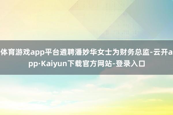 体育游戏app平台遴聘潘妙华女士为财务总监-云开app·Kaiyun下载官方网站-登录入口