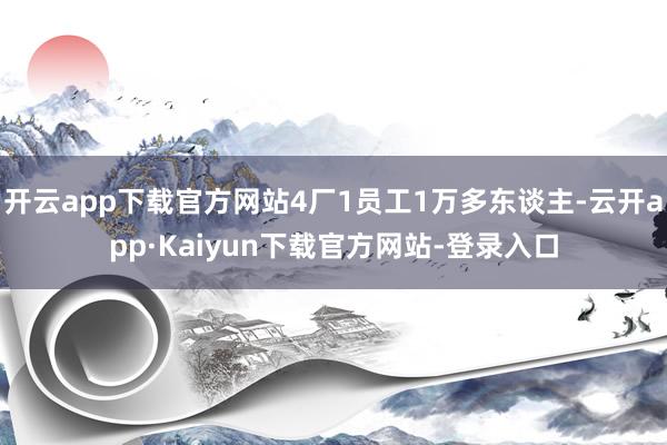 开云app下载官方网站4厂1员工1万多东谈主-云开app·Kaiyun下载官方网站-登录入口