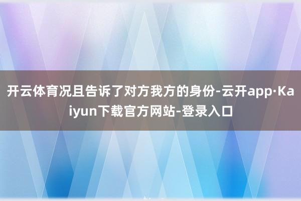 开云体育况且告诉了对方我方的身份-云开app·Kaiyun下载官方网站-登录入口