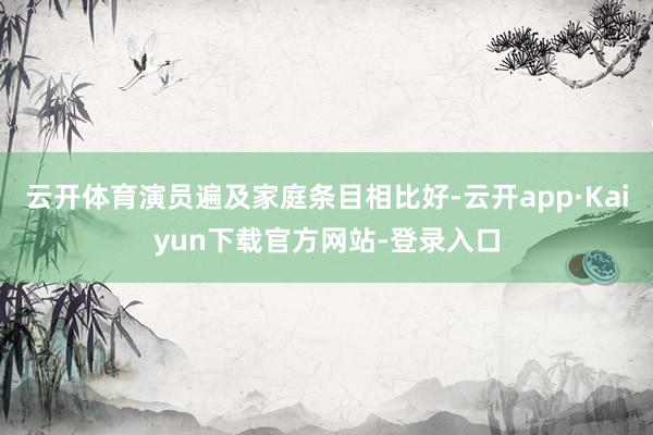 云开体育演员遍及家庭条目相比好-云开app·Kaiyun下载官方网站-登录入口