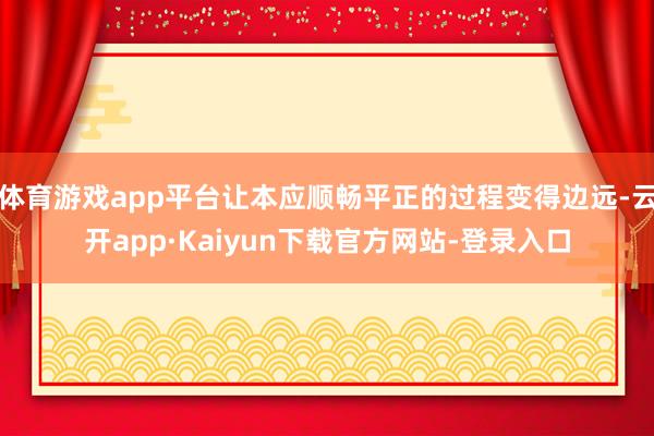 体育游戏app平台让本应顺畅平正的过程变得边远-云开app·Kaiyun下载官方网站-登录入口