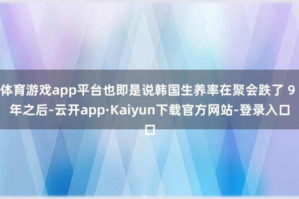 体育游戏app平台也即是说韩国生养率在聚会跌了 9 年之后-云开app·Kaiyun下载官方网站-登录入口