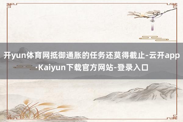 开yun体育网抵御通胀的任务还莫得截止-云开app·Kaiyun下载官方网站-登录入口