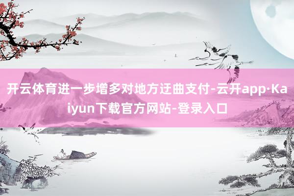 开云体育进一步增多对地方迂曲支付-云开app·Kaiyun下载官方网站-登录入口