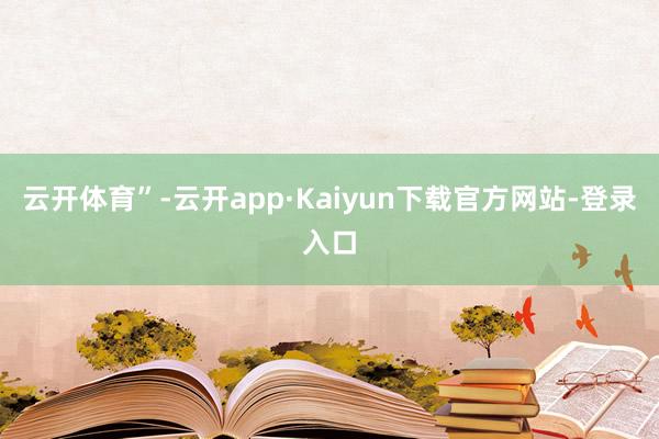 云开体育”-云开app·Kaiyun下载官方网站-登录入口