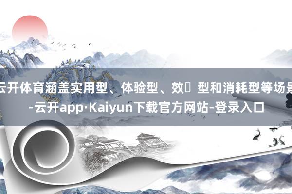 云开体育涵盖实用型、体验型、效⽤型和消耗型等场景-云开app·Kaiyun下载官方网站-登录入口