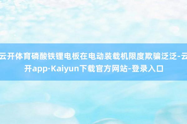 云开体育磷酸铁锂电板在电动装载机限度欺骗泛泛-云开app·Kaiyun下载官方网站-登录入口