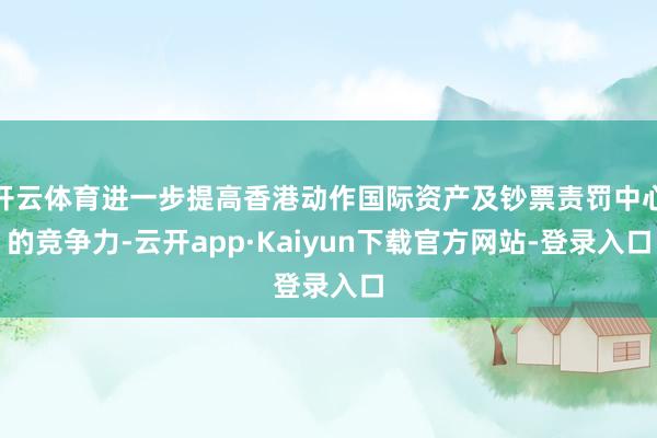 开云体育进一步提高香港动作国际资产及钞票责罚中心的竞争力-云开app·Kaiyun下载官方网站-登录入口