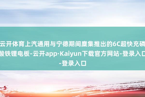 云开体育上汽通用与宁德期间麇集推出的6C超快充磷酸铁锂电板-云开app·Kaiyun下载官方网站-登录入口