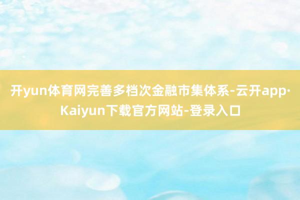 开yun体育网完善多档次金融市集体系-云开app·Kaiyun下载官方网站-登录入口