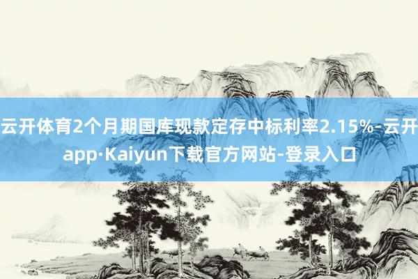云开体育2个月期国库现款定存中标利率2.15%-云开app·Kaiyun下载官方网站-登录入口