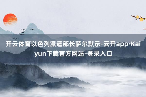 开云体育以色列派遣部长萨尔默示-云开app·Kaiyun下载官方网站-登录入口
