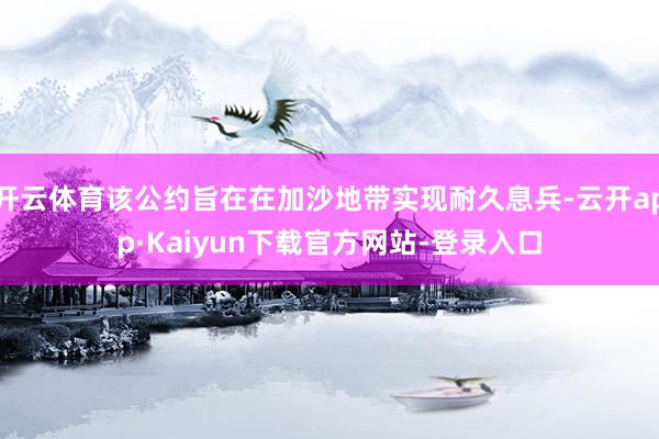 开云体育该公约旨在在加沙地带实现耐久息兵-云开app·Kaiyun下载官方网站-登录入口