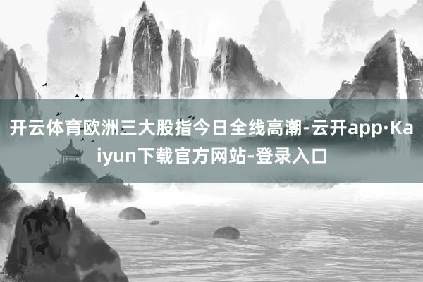 开云体育欧洲三大股指今日全线高潮-云开app·Kaiyun下载官方网站-登录入口