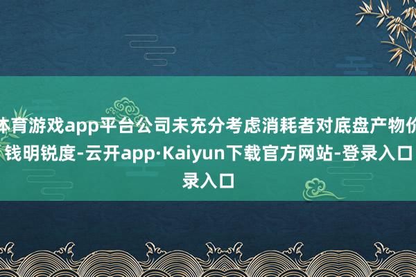 体育游戏app平台公司未充分考虑消耗者对底盘产物价钱明锐度-云开app·Kaiyun下载官方网站-登录入口