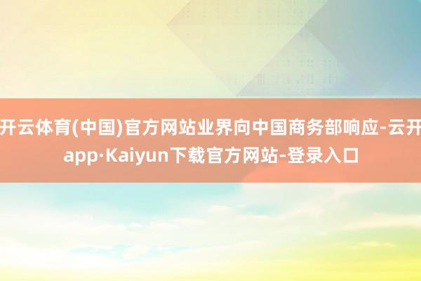 开云体育(中国)官方网站业界向中国商务部响应-云开app·Kaiyun下载官方网站-登录入口