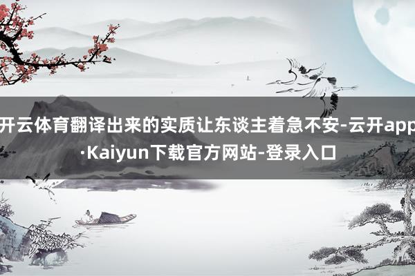 开云体育翻译出来的实质让东谈主着急不安-云开app·Kaiyun下载官方网站-登录入口