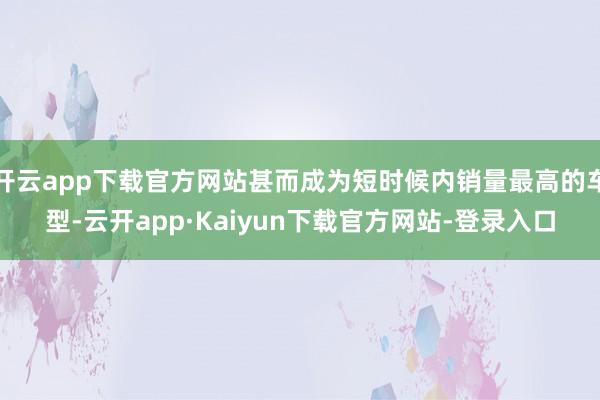 开云app下载官方网站甚而成为短时候内销量最高的车型-云开app·Kaiyun下载官方网站-登录入口
