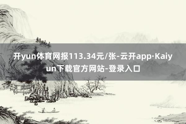 开yun体育网报113.34元/张-云开app·Kaiyun下载官方网站-登录入口