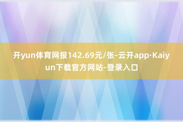开yun体育网报142.69元/张-云开app·Kaiyun下载官方网站-登录入口