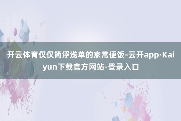 开云体育仅仅简浮浅单的家常便饭-云开app·Kaiyun下载官方网站-登录入口