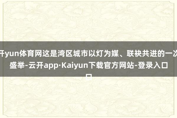 开yun体育网这是湾区城市以灯为媒、联袂共进的一次盛举-云开app·Kaiyun下载官方网站-登录入口