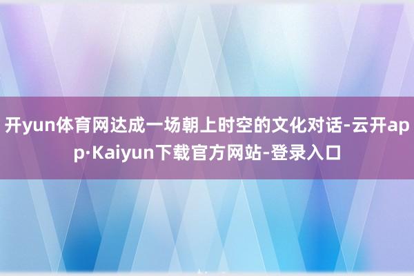 开yun体育网达成一场朝上时空的文化对话-云开app·Kaiyun下载官方网站-登录入口