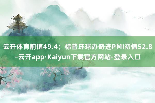 云开体育前值49.4；标普环球办奇迹PMI初值52.8-云开app·Kaiyun下载官方网站-登录入口