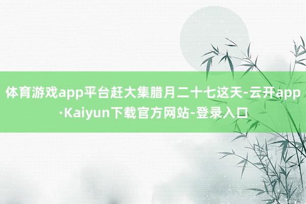 体育游戏app平台赶大集腊月二十七这天-云开app·Kaiyun下载官方网站-登录入口