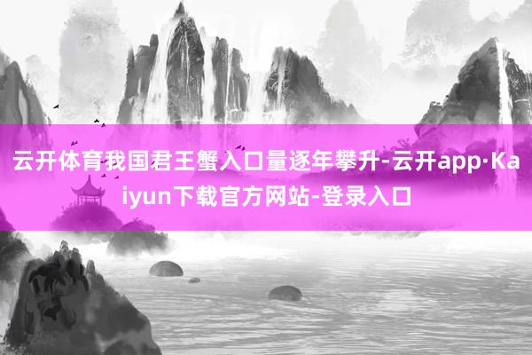 云开体育我国君王蟹入口量逐年攀升-云开app·Kaiyun下载官方网站-登录入口
