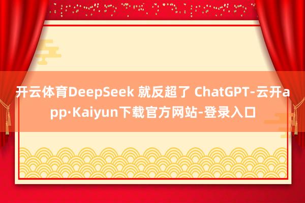 开云体育DeepSeek 就反超了 ChatGPT-云开app·Kaiyun下载官方网站-登录入口