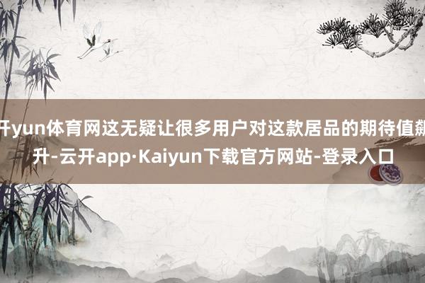 开yun体育网这无疑让很多用户对这款居品的期待值飙升-云开app·Kaiyun下载官方网站-登录入口
