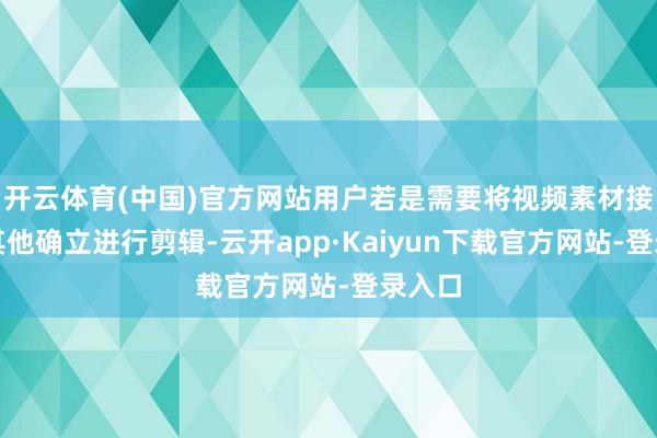 开云体育(中国)官方网站用户若是需要将视频素材接头到其他确立进行剪辑-云开app·Kaiyun下载官方网站-登录入口