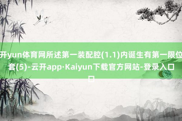 开yun体育网所述第一装配腔(1.1)内诞生有第一限位套(5)-云开app·Kaiyun下载官方网站-登录入口