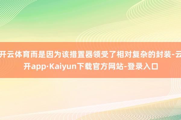 开云体育而是因为该措置器领受了相对复杂的封装-云开app·Kaiyun下载官方网站-登录入口