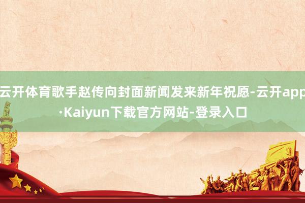 云开体育歌手赵传向封面新闻发来新年祝愿-云开app·Kaiyun下载官方网站-登录入口
