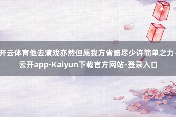 开云体育他去演戏亦然但愿我方省略尽少许简单之力-云开app·Kaiyun下载官方网站-登录入口
