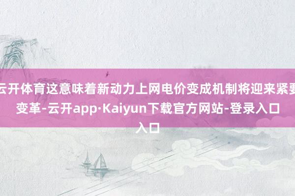 云开体育这意味着新动力上网电价变成机制将迎来紧要变革-云开app·Kaiyun下载官方网站-登录入口